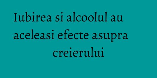 Iubirea si alcoolul au aceleasi efecte asupra creierului