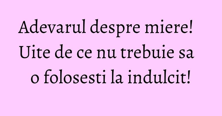 Adevarul despre miere! Uite de ce nu trebuie sa o folosesti la indulcit! Adevarul despre miere! Uite de ce nu trebuie sa o folosesti la indulcit!
