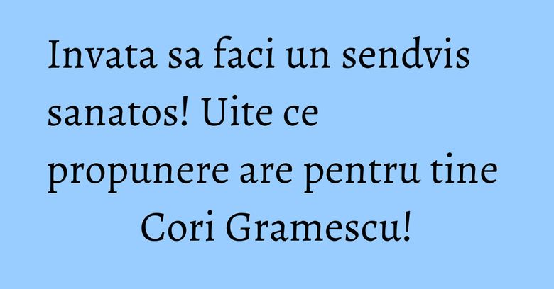 Invata sa faci un sendvis sanatos! Uite ce propunere are pentru tine Cori Gramescu!