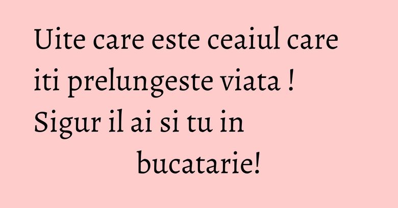 Uite care este ceaiul care iti prelungeste viata ! Sigur il ai si tu in bucatarie! Uite care este ceaiul care iti prelungeste viata ! Sigur il ai si tu in bucatarie!