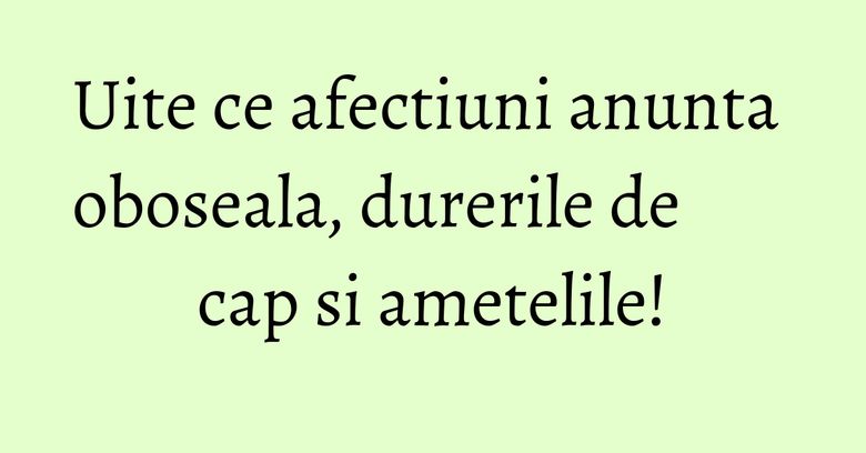 Uite ce afectiuni anunta oboseala, durerile de cap si ametelile!