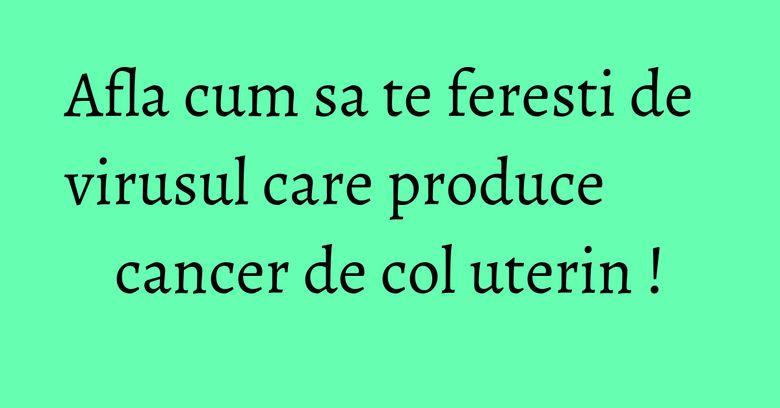 Afla cum sa te feresti de virusul care produce cancer de col uterin ! Afla cum sa te feresti de virusul care produce cancer de col uterin !