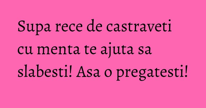 Supa rece de castraveti cu menta te ajuta sa slabesti! Asa o pregatesti!