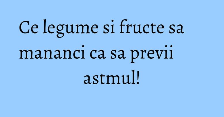 Ce legume si fructe sa mananci ca sa previi astmul! Ce legume si fructe sa mananci ca sa previi astmul!