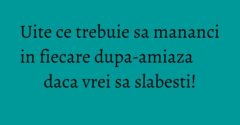 Uite ce trebuie sa mananci in fiecare dupa-amiaza daca vrei sa slabesti!