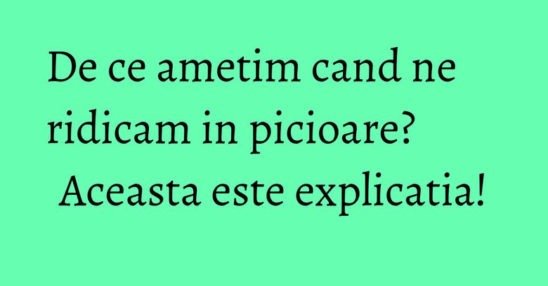 De ce ametim cand ne ridicam in picioare? Aceasta este explicatia!