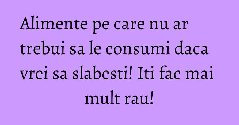 Alimente pe care nu ar trebui sa le consumi daca vrei sa slabesti! Iti fac mai mult rau! Alimente pe care nu ar trebui sa le consumi daca vrei sa slabesti! Iti fac mai mult rau!