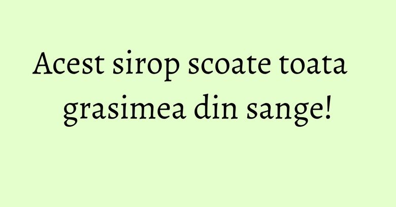 Acest sirop scoate toata grasimea din sange! Acest sirop scoate toata grasimea din sange!