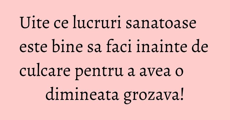 Uite ce lucruri sanatoase este bine sa faci inainte de culcare pentru a avea o dimineata grozava! Uite ce lucruri sanatoase este bine sa faci inainte de culcare pentru a avea o dimineata grozava!