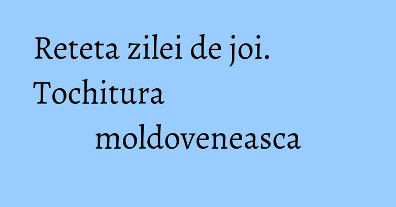Reteta zilei de joi. Tochitura moldoveneasca