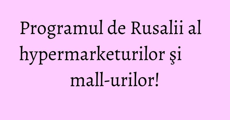 Programul de Rusalii al hypermarketurilor şi mall-urilor! Programul de Rusalii al hypermarketurilor şi mall-urilor!
