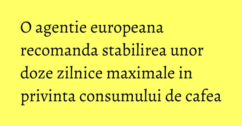 O agentie europeana recomanda stabilirea unor doze zilnice maximale in privinta consumului de cafea