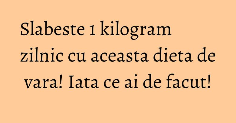 Slabeste 1 kilogram zilnic cu aceasta dieta de vara! Iata ce ai de facut! Slabeste 1 kilogram zilnic cu aceasta dieta de vara! Iata ce ai de facut!