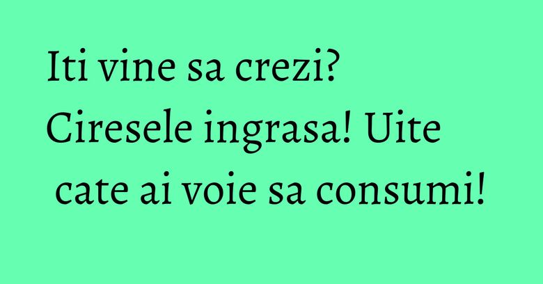 Iti vine sa crezi? Ciresele ingrasa! Uite cate ai voie sa consumi! Iti vine sa crezi? Ciresele ingrasa! Uite cate ai voie sa consumi!