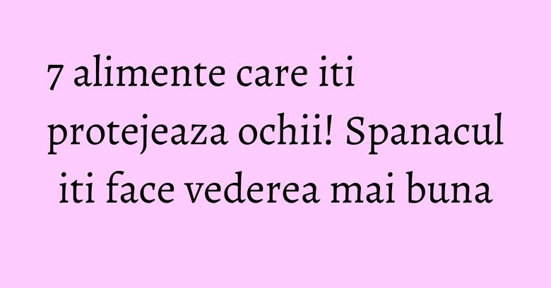 7 alimente care iti protejeaza ochii! Spanacul iti face vederea mai buna 7 alimente care iti protejeaza ochii! Spanacul iti face vederea mai buna