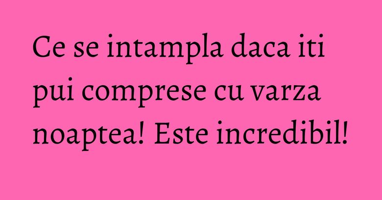 Ce se intampla daca iti pui comprese cu varza noaptea! Este incredibil! Ce se intampla daca iti pui comprese cu varza noaptea! Este incredibil!