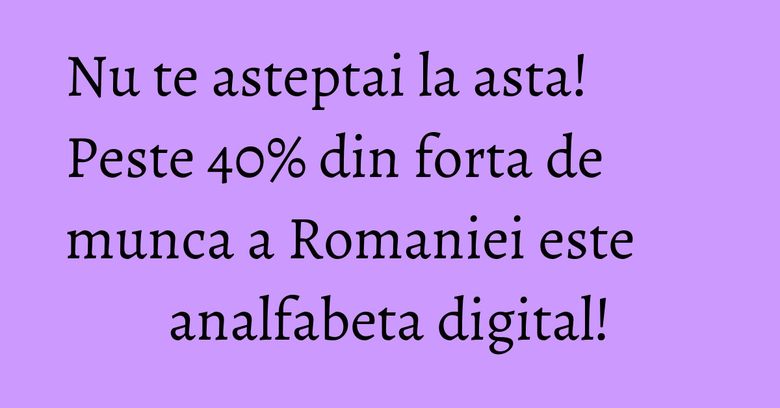 Nu te asteptai la asta! Peste 40% din forta de munca a Romaniei este analfabeta digital! Nu te asteptai la asta! Peste 40% din forta de munca a Romaniei este analfabeta digital!