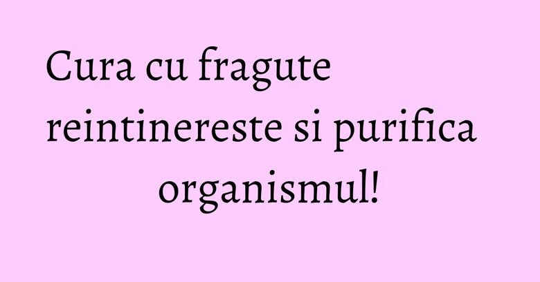 Cura cu fragute reintinereste si purifica organismul! Cura cu fragute reintinereste si purifica organismul!