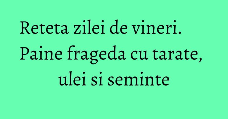 Reteta zilei de vineri. Paine frageda cu tarate, ulei si seminte Reteta zilei de vineri. Paine frageda cu tarate, ulei si seminte