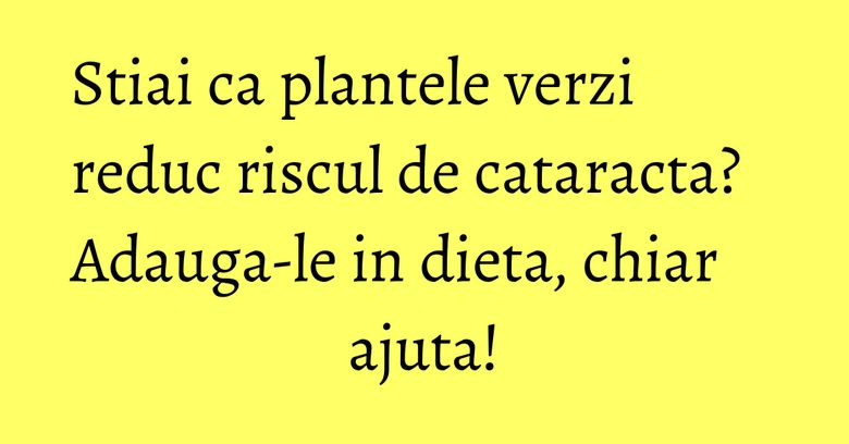 Stiai ca plantele verzi reduc riscul de cataracta? Adauga-le in dieta, chiar ajuta! Stiai ca plantele verzi reduc riscul de cataracta? Adauga-le in dieta, chiar ajuta!