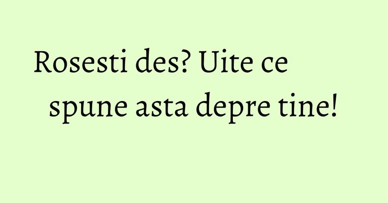 Rosesti des? Uite ce spune asta depre tine!