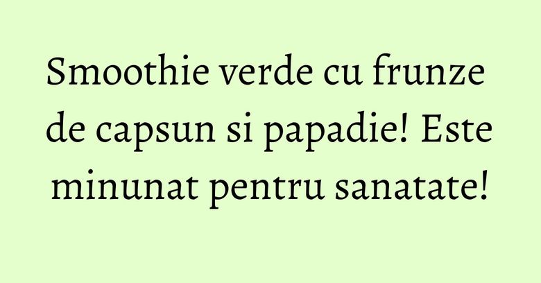 Smoothie verde cu frunze de capsun si papadie! Este minunat pentru sanatate!