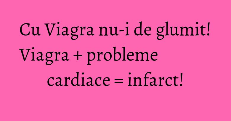 Cu Viagra nu-i de glumit! Viagra + probleme cardiace = infarct!