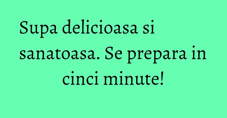 Supa delicioasa si sanatoasa. Se prepara in cinci minute! Supa delicioasa si sanatoasa. Se prepara in cinci minute!
