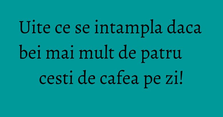 Uite ce se intampla daca bei mai mult de patru cesti de cafea pe zi! Uite ce se intampla daca bei mai mult de patru cesti de cafea pe zi!