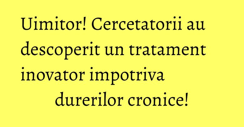 Uimitor! Cercetatorii au descoperit un tratament inovator impotriva durerilor cronice! Uimitor! Cercetatorii au descoperit un tratament inovator impotriva durerilor cronice!