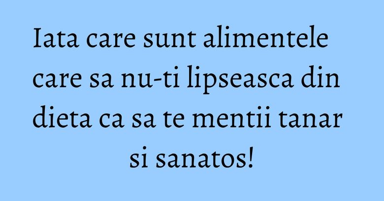 Iata care sunt alimentele care sa nu-ti lipseasca din dieta ca sa te mentii tanar si sanatos! Iata care sunt alimentele care sa nu-ti lipseasca din dieta ca sa te mentii tanar si sanatos!