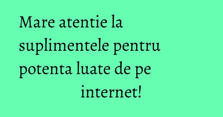 Mare atentie la suplimentele pentru potenta luate de pe internet! Mare atentie la suplimentele pentru potenta luate de pe internet!
