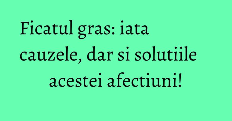 Ficatul gras: iata cauzele, dar si solutiile acestei afectiuni! Ficatul gras: iata cauzele, dar si solutiile acestei afectiuni!