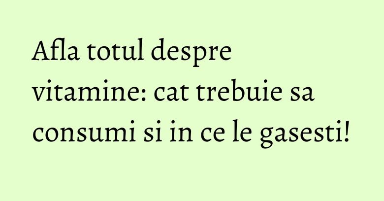 Afla totul despre vitamine: cat trebuie sa consumi si in ce le gasesti! Afla totul despre vitamine: cat trebuie sa consumi si in ce le gasesti!
