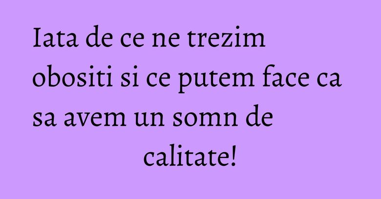 Iata de ce ne trezim obositi si ce putem face ca sa avem un somn de calitate! Iata de ce ne trezim obositi si ce putem face ca sa avem un somn de calitate!