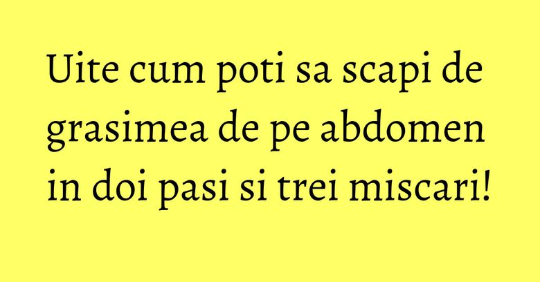 Uite cum poti sa scapi de grasimea de pe abdomen in doi pasi si trei miscari!