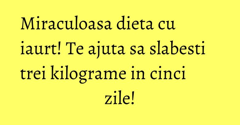 Miraculoasa dieta cu iaurt! Te ajuta sa slabesti trei kilograme in cinci zile! Miraculoasa dieta cu iaurt! Te ajuta sa slabesti trei kilograme in cinci zile!