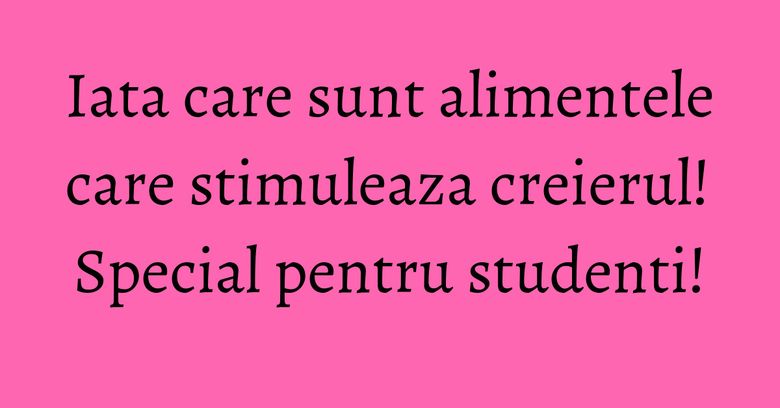 Iata care sunt alimentele care stimuleaza creierul! Special pentru studenti! Iata care sunt alimentele care stimuleaza creierul! Special pentru studenti!