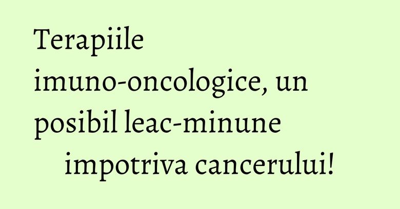 Terapiile imuno-oncologice, un posibil leac-minune impotriva cancerului! Terapiile imuno-oncologice, un posibil leac-minune impotriva cancerului!