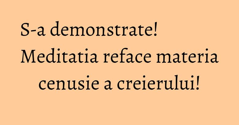S-a demonstrate! Meditatia reface materia cenusie a creierului!