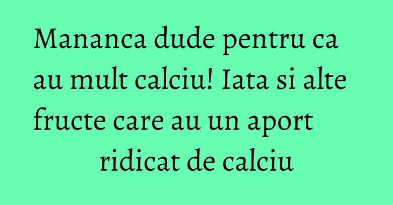 Mananca dude pentru ca au mult calciu! Iata si alte fructe care au un aport ridicat de calciu Mananca dude pentru ca au mult calciu! Iata si alte fructe care au un aport ridicat de calciu