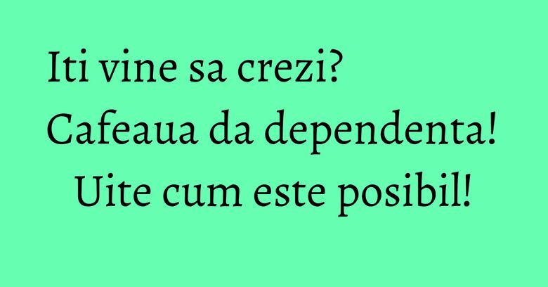 Iti vine sa crezi? Cafeaua da dependenta! Uite cum este posibil! Iti vine sa crezi? Cafeaua da dependenta! Uite cum este posibil!