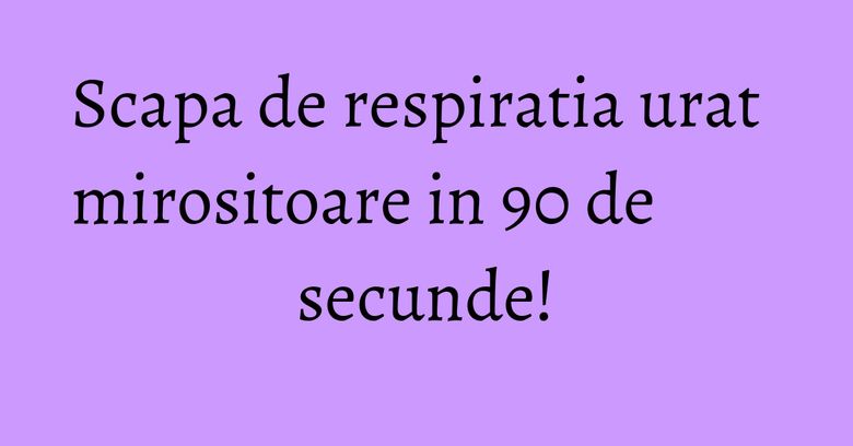 Scapa de respiratia urat mirositoare in 90 de secunde!