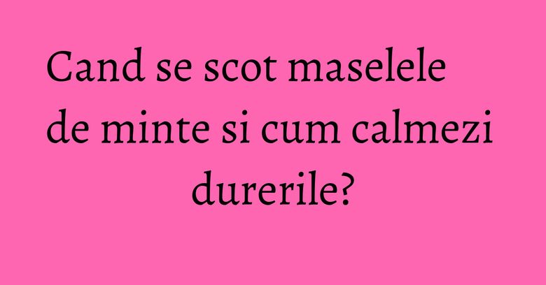 Cand se scot maselele de minte si cum calmezi durerile?