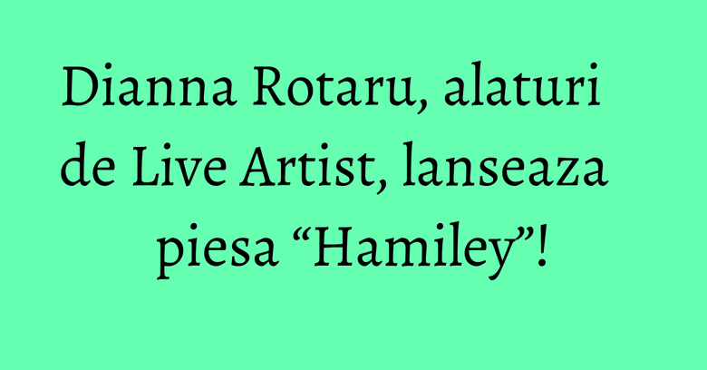 Dianna Rotaru, alaturi de Live Artist, lanseaza piesa “Hamiley”! Dianna Rotaru, alaturi de Live Artist, lanseaza piesa “Hamiley”!