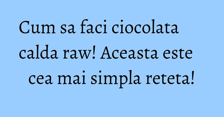 Cum sa faci ciocolata calda raw! Aceasta este cea mai simpla reteta!