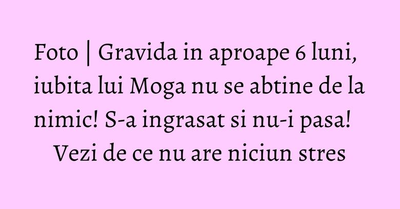 Foto | Gravida in aproape 6 luni, iubita lui Moga nu se abtine de la nimic! S-a ingrasat si nu-i pasa! Vezi de ce nu are niciun stres Foto | Gravida in aproape 6 luni, iubita lui Moga nu se abtine de la nimic! S-a ingrasat si nu-i pasa! Vezi de ce nu are niciun stres
