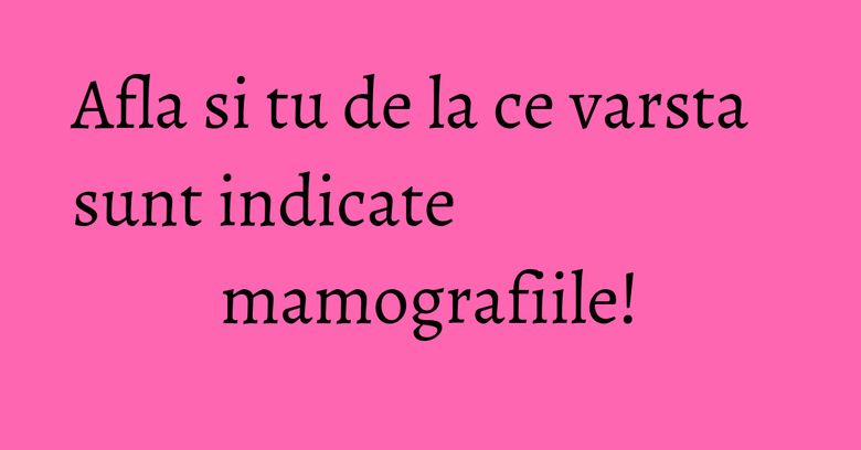 Afla si tu de la ce varsta sunt indicate mamografiile! Afla si tu de la ce varsta sunt indicate mamografiile!