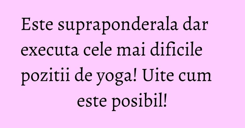 Este supraponderala dar executa cele mai dificile pozitii de yoga! Uite cum este posibil!