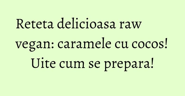 Reteta delicioasa raw vegan: caramele cu cocos! Uite cum se prepara! Reteta delicioasa raw vegan: caramele cu cocos! Uite cum se prepara!